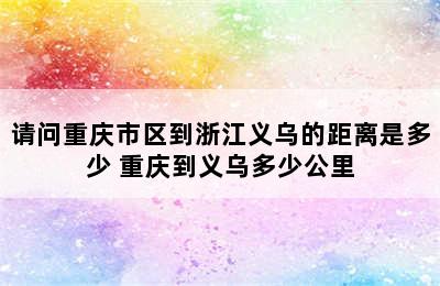 请问重庆市区到浙江义乌的距离是多少 重庆到义乌多少公里